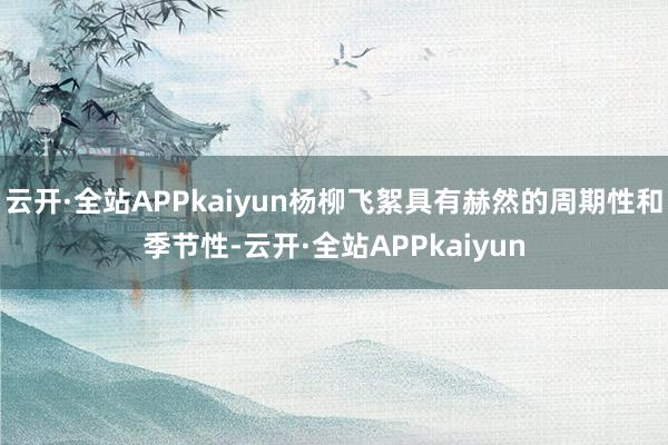 云开·全站APPkaiyun杨柳飞絮具有赫然的周期性和季节性-云开·全站APPkaiyun
