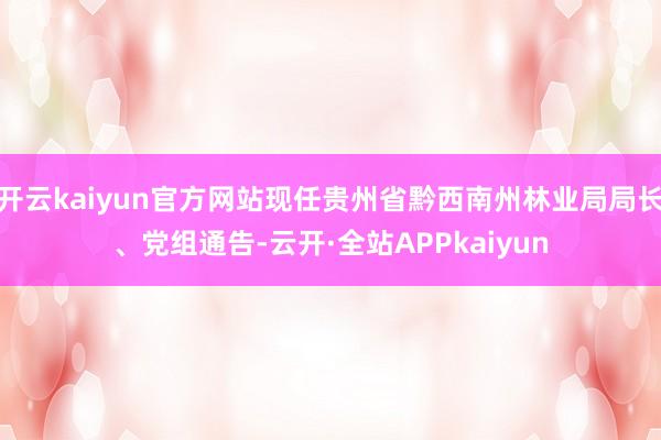 开云kaiyun官方网站现任贵州省黔西南州林业局局长、党组通告-云开·全站APPkaiyun