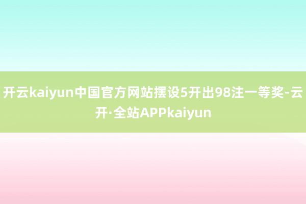 开云kaiyun中国官方网站摆设5开出98注一等奖-云开·全站APPkaiyun