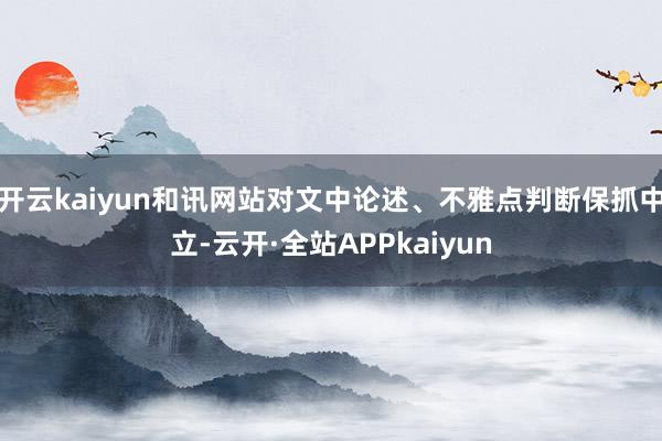 开云kaiyun和讯网站对文中论述、不雅点判断保抓中立-云开·全站APPkaiyun