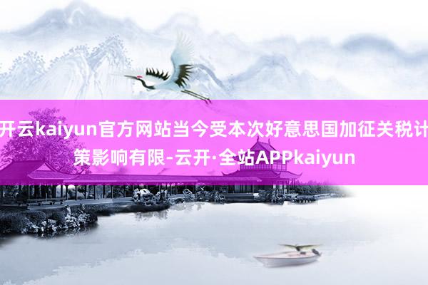 开云kaiyun官方网站当今受本次好意思国加征关税计策影响有限-云开·全站APPkaiyun