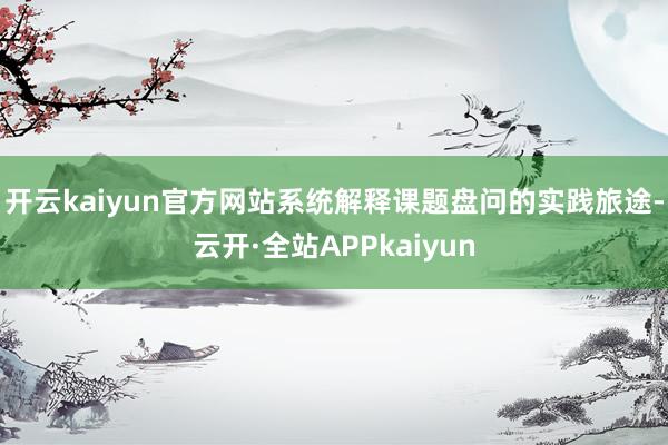 开云kaiyun官方网站系统解释课题盘问的实践旅途-云开·全站APPkaiyun