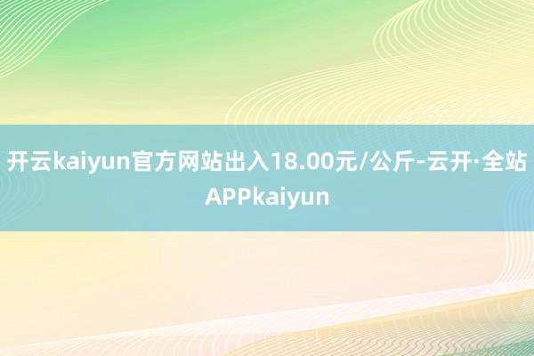 开云kaiyun官方网站出入18.00元/公斤-云开·全站APPkaiyun
