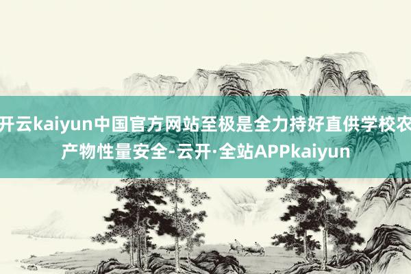 开云kaiyun中国官方网站至极是全力持好直供学校农产物性量安全-云开·全站APPkaiyun