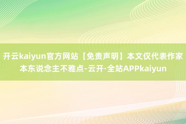 开云kaiyun官方网站【免责声明】本文仅代表作家本东说念主不雅点-云开·全站APPkaiyun