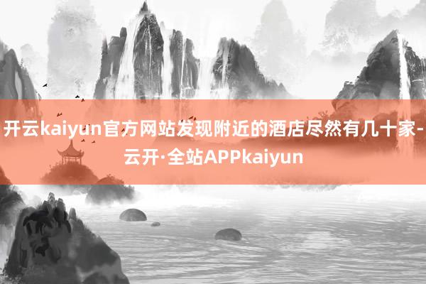 开云kaiyun官方网站发现附近的酒店尽然有几十家-云开·全站APPkaiyun