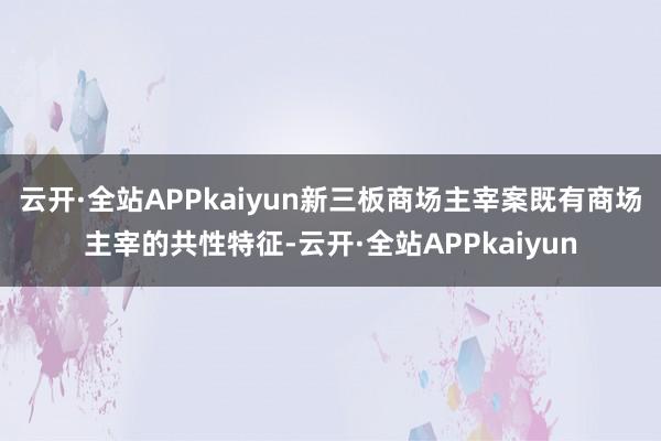 云开·全站APPkaiyun新三板商场主宰案既有商场主宰的共性特征-云开·全站APPkaiyun