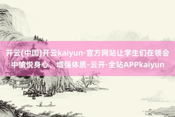 开云(中国)开云kaiyun·官方网站让学生们在领会中愉悦身心、增强体质-云开·全站APPkaiyun