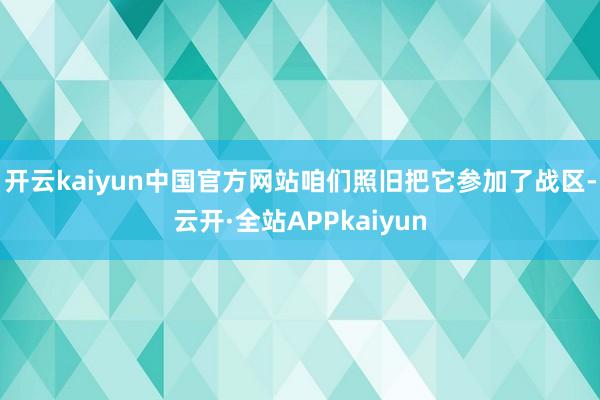 开云kaiyun中国官方网站咱们照旧把它参加了战区-云开·全站APPkaiyun