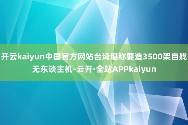 开云kaiyun中国官方网站台湾堪称要造3500架自戕无东谈主机-云开·全站APPkaiyun
