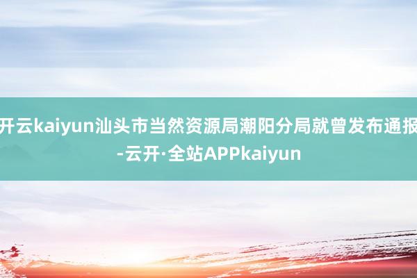 开云kaiyun汕头市当然资源局潮阳分局就曾发布通报-云开·全站APPkaiyun