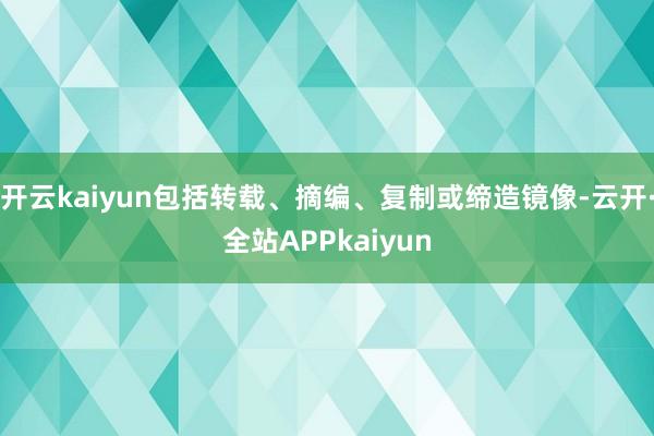开云kaiyun包括转载、摘编、复制或缔造镜像-云开·全站APPkaiyun