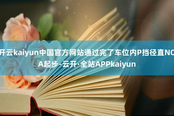开云kaiyun中国官方网站通过完了车位内P挡径直NOA起步-云开·全站APPkaiyun
