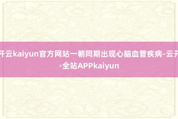 开云kaiyun官方网站一朝同期出现心脑血管疾病-云开·全站APPkaiyun