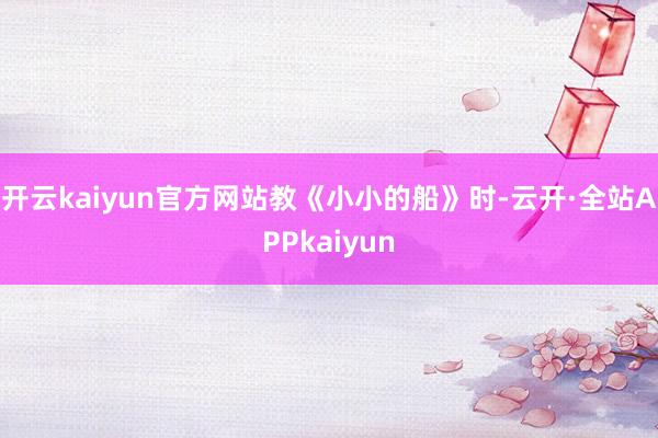 开云kaiyun官方网站　　教《小小的船》时-云开·全站APPkaiyun