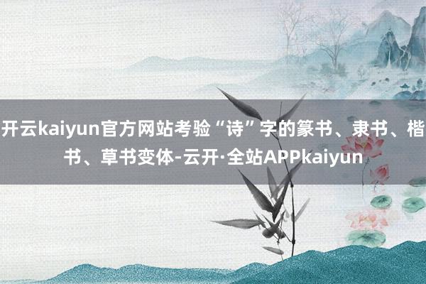 开云kaiyun官方网站考验“诗”字的篆书、隶书、楷书、草书变体-云开·全站APPkaiyun