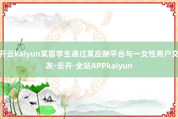 开云kaiyun某留学生通过某应酬平台与一女性用户交友-云开·全站APPkaiyun