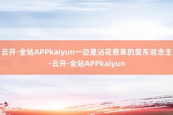 云开·全站APPkaiyun一边是沾花惹草的爱东说念主-云开·全站APPkaiyun