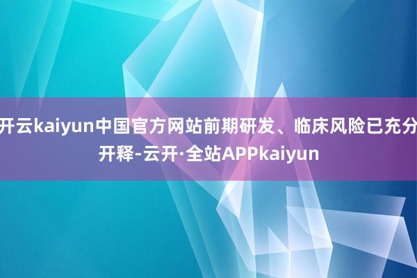 开云kaiyun中国官方网站前期研发、临床风险已充分开释-云开·全站APPkaiyun