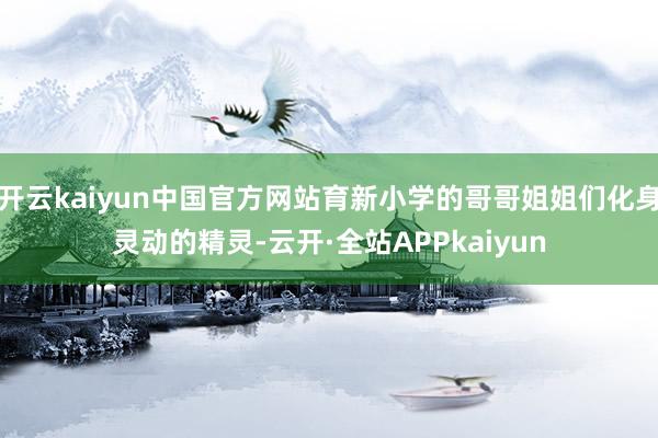 开云kaiyun中国官方网站育新小学的哥哥姐姐们化身灵动的精灵-云开·全站APPkaiyun