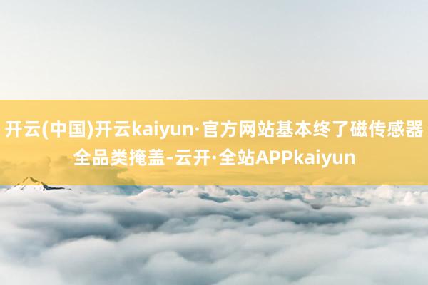 开云(中国)开云kaiyun·官方网站基本终了磁传感器全品类掩盖-云开·全站APPkaiyun