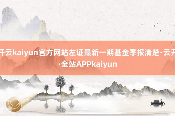 开云kaiyun官方网站左证最新一期基金季报清楚-云开·全站APPkaiyun