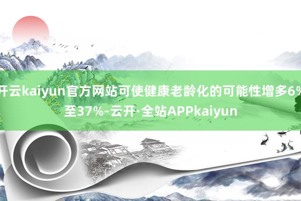 开云kaiyun官方网站可使健康老龄化的可能性增多6%至37%-云开·全站APPkaiyun
