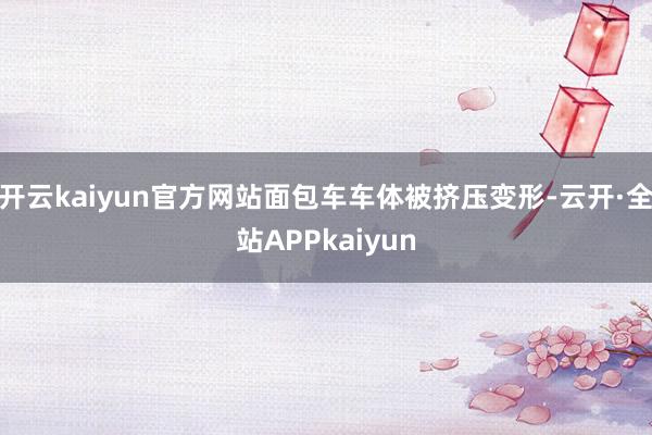 开云kaiyun官方网站面包车车体被挤压变形-云开·全站APPkaiyun