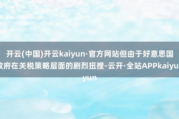 开云(中国)开云kaiyun·官方网站但由于好意思国政府在关税策略层面的剧烈扭捏-云开·全站APPkaiyun