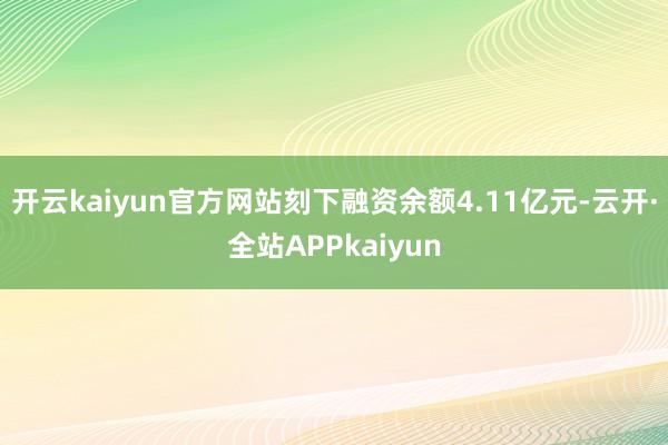 开云kaiyun官方网站刻下融资余额4.11亿元-云开·全站APPkaiyun