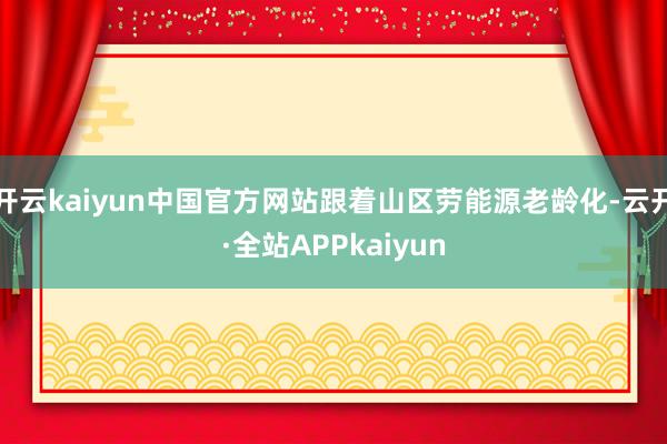 开云kaiyun中国官方网站跟着山区劳能源老龄化-云开·全站APPkaiyun