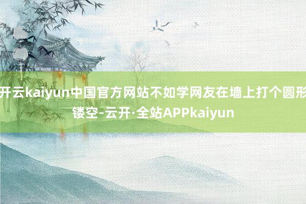 开云kaiyun中国官方网站不如学网友在墙上打个圆形镂空-云开·全站APPkaiyun
