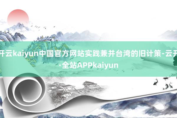 开云kaiyun中国官方网站实践兼并台湾的旧计策-云开·全站APPkaiyun