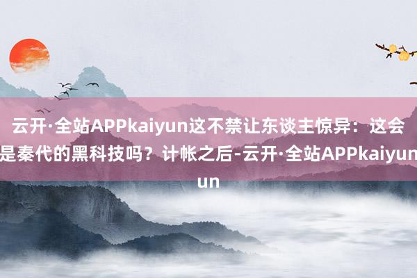 云开·全站APPkaiyun这不禁让东谈主惊异：这会是秦代的黑科技吗？计帐之后-云开·全站APPkaiyun