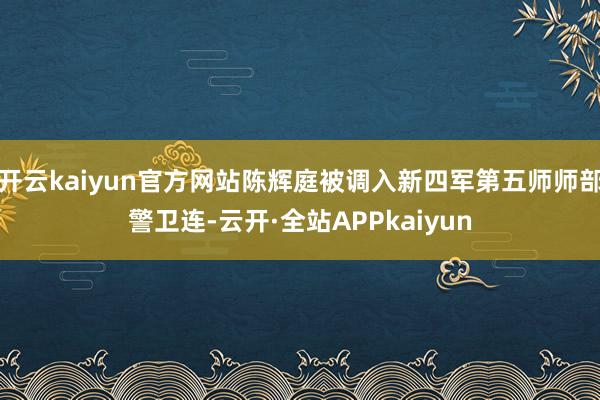 开云kaiyun官方网站陈辉庭被调入新四军第五师师部警卫连-云开·全站APPkaiyun