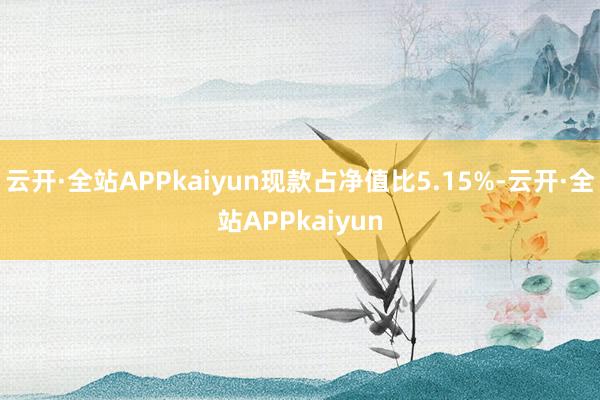 云开·全站APPkaiyun现款占净值比5.15%-云开·全站APPkaiyun