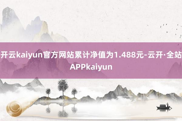 开云kaiyun官方网站累计净值为1.488元-云开·全站APPkaiyun