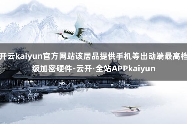 开云kaiyun官方网站该居品提供手机等出动端最高档级加密硬件-云开·全站APPkaiyun