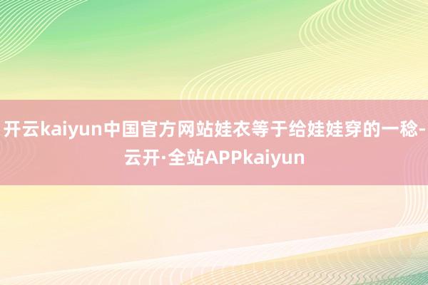 开云kaiyun中国官方网站　　娃衣等于给娃娃穿的一稔-云开·全站APPkaiyun