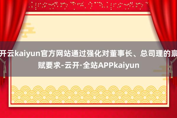 开云kaiyun官方网站通过强化对董事长、总司理的禀赋要求-云开·全站APPkaiyun