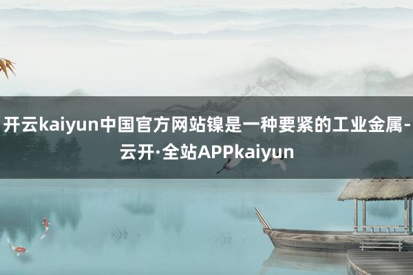 开云kaiyun中国官方网站镍是一种要紧的工业金属-云开·全站APPkaiyun