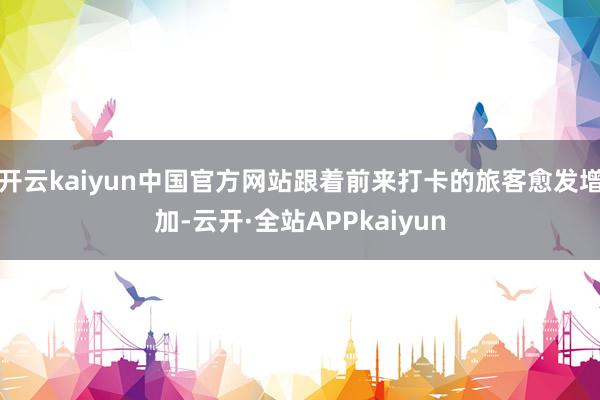 开云kaiyun中国官方网站跟着前来打卡的旅客愈发增加-云开·全站APPkaiyun