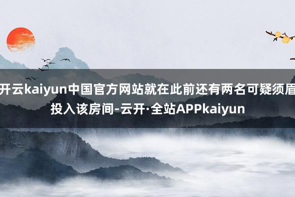 开云kaiyun中国官方网站就在此前还有两名可疑须眉投入该房间-云开·全站APPkaiyun