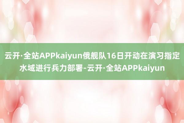 云开·全站APPkaiyun俄舰队16日开动在演习指定水域进行兵力部署-云开·全站APPkaiyun