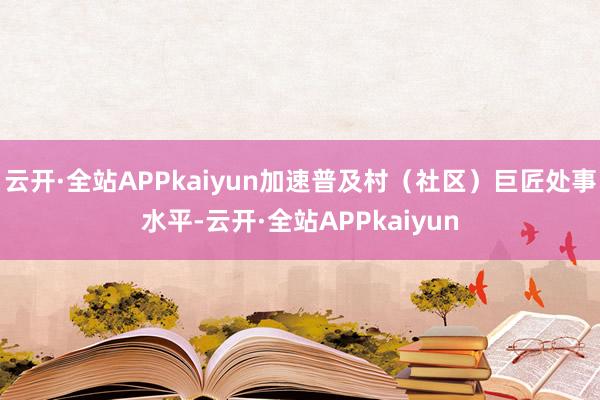 云开·全站APPkaiyun加速普及村（社区）巨匠处事水平-云开·全站APPkaiyun