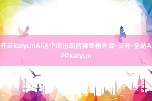 开云kaiyunAI这个词出现的频率格外高-云开·全站APPkaiyun