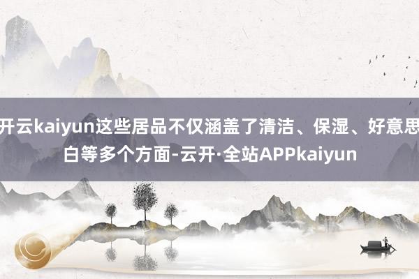 开云kaiyun这些居品不仅涵盖了清洁、保湿、好意思白等多个方面-云开·全站APPkaiyun