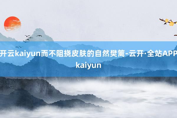 开云kaiyun而不阻挠皮肤的自然樊篱-云开·全站APPkaiyun