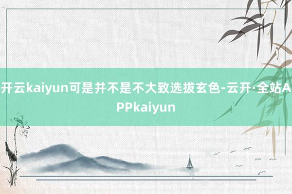 开云kaiyun可是并不是不大致选拔玄色-云开·全站APPkaiyun