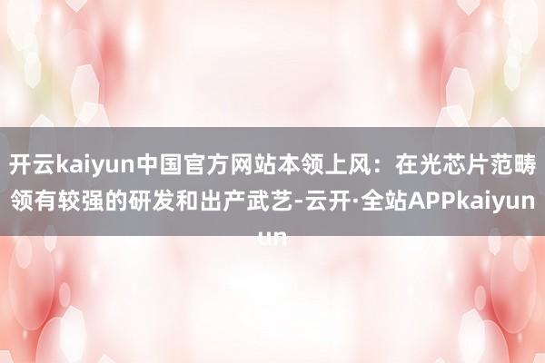 开云kaiyun中国官方网站本领上风：在光芯片范畴领有较强的研发和出产武艺-云开·全站APPkaiyun
